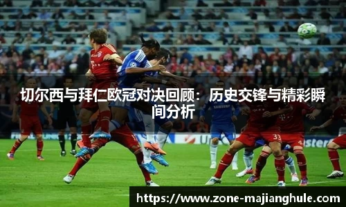 切尔西与拜仁欧冠对决回顾：历史交锋与精彩瞬间分析